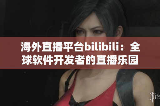 海外直播平臺(tái)bilibili：全球軟件開(kāi)發(fā)者的直播樂(lè)園