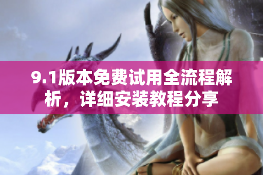 9.1版本免費(fèi)試用全流程解析，詳細(xì)安裝教程分享