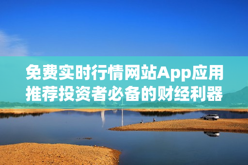 免費(fèi)實(shí)時(shí)行情網(wǎng)站App應(yīng)用推薦投資者必備的財(cái)經(jīng)利器