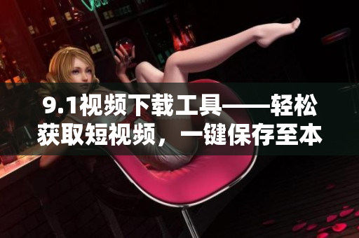 9.1視頻下載工具——輕松獲取短視頻，一鍵保存至本地