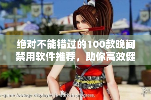 絕對(duì)不能錯(cuò)過的100款晚間禁用軟件推薦，助你高效健康度過夜晚