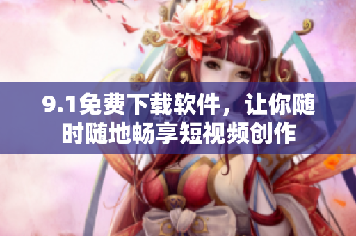 9.1免費下載軟件，讓你隨時隨地暢享短視頻創(chuàng)作