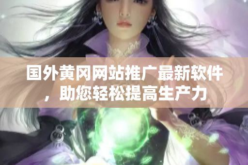 國外黃岡網(wǎng)站推廣最新軟件，助您輕松提高生產(chǎn)力