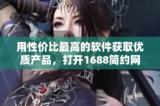 用性價(jià)比最高的軟件獲取優(yōu)質(zhì)產(chǎn)品，打開1688簡(jiǎn)約網(wǎng)頁(yè)版