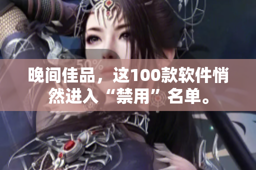 晚間佳品，這100款軟件悄然進(jìn)入“禁用”名單。