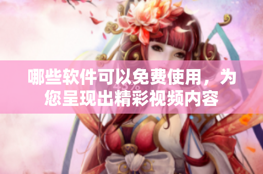 哪些軟件可以免費使用，為您呈現(xiàn)出精彩視頻內(nèi)容