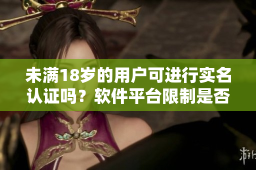 未滿18歲的用戶可進(jìn)行實(shí)名認(rèn)證嗎？軟件平臺限制是否存在？