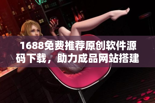 1688免費推薦原創(chuàng)軟件源碼下載，助力成品網(wǎng)站搭建