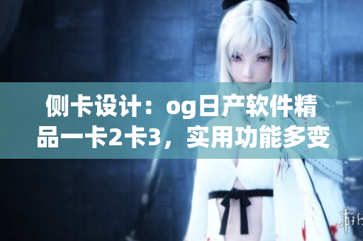 側(cè)卡設(shè)計(jì)：og日產(chǎn)軟件精品一卡2卡3，實(shí)用功能多變化