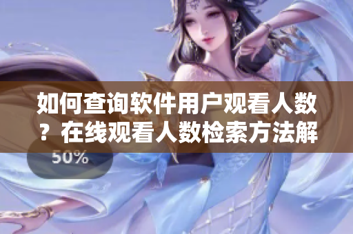 如何查詢軟件用戶觀看人數(shù)？在線觀看人數(shù)檢索方法解析