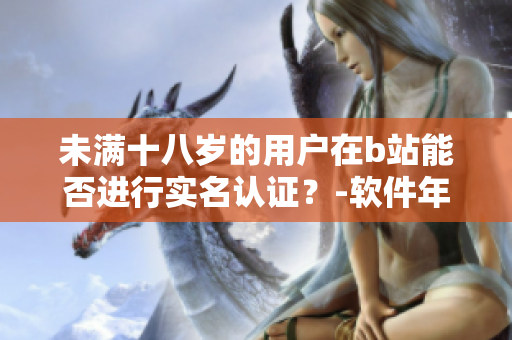 未滿十八歲的用戶在b站能否進(jìn)行實(shí)名認(rèn)證？-軟件年齡驗(yàn)證政策揭秘