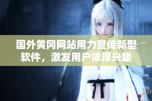 國(guó)外黃岡網(wǎng)站用力宣傳新型軟件，激發(fā)用戶濃厚興趣