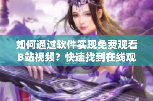 如何通過軟件實(shí)現(xiàn)免費(fèi)觀看B站視頻？快速找到在線觀看人數(shù)信息!
