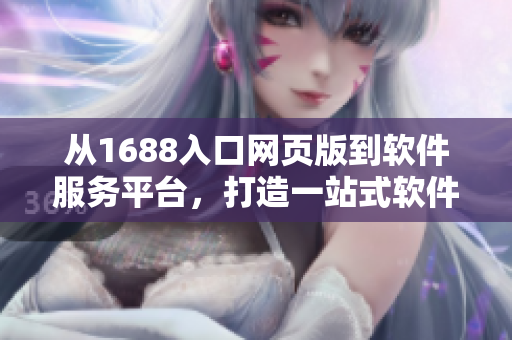 從1688入口網(wǎng)頁版到軟件服務(wù)平臺，打造一站式軟件采購新體驗