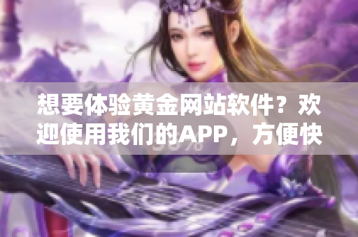 想要體驗(yàn)黃金網(wǎng)站軟件？歡迎使用我們的APP，方便快捷入口等你來探索。