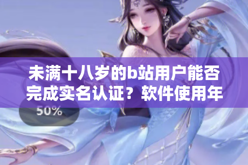 未滿十八歲的b站用戶能否完成實(shí)名認(rèn)證？軟件使用年齡限制及認(rèn)證方式詳解