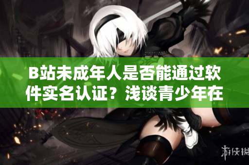 B站未成年人是否能通過(guò)軟件實(shí)名認(rèn)證？淺談青少年在B站的身份確認(rèn)操作