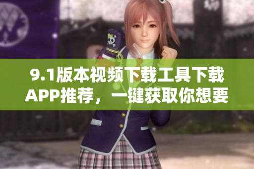 9.1版本視頻下載工具下載APP推薦，一鍵獲取你想要的視頻
