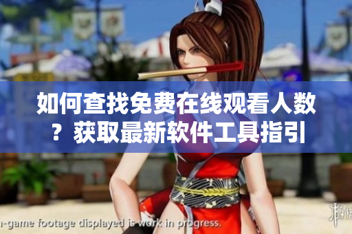 如何查找免費(fèi)在線觀看人數(shù)？獲取最新軟件工具指引