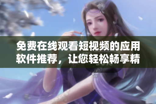 免費在線觀看短視頻的應用軟件推薦，讓您輕松暢享精彩影視內容