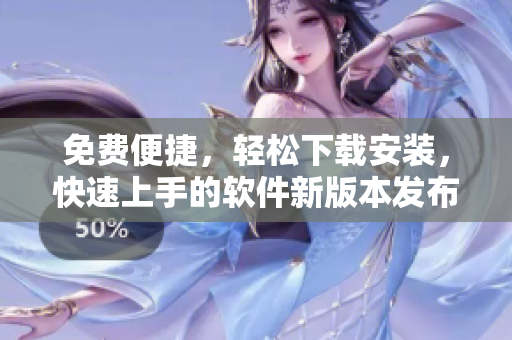 免費便捷，輕松下載安裝，快速上手的軟件新版本發(fā)布啦!