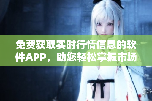 免費獲取實時行情信息的軟件APP，助您輕松掌握市場動態(tài)