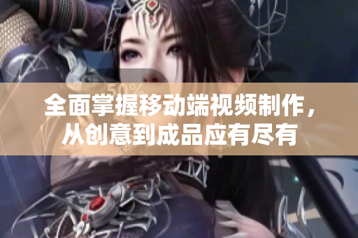 全面掌握移動(dòng)端視頻制作，從創(chuàng)意到成品應(yīng)有盡有