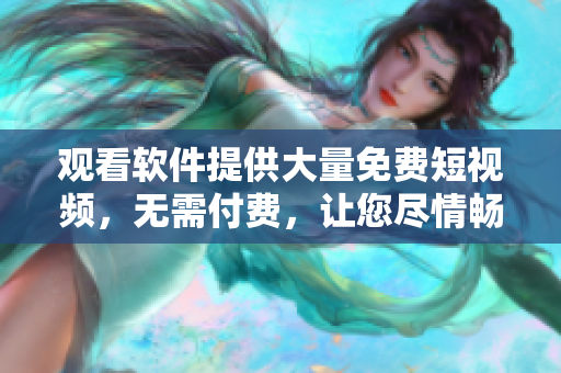 觀看軟件提供大量免費短視頻，無需付費，讓您盡情暢享！