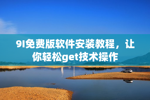9I免費(fèi)版軟件安裝教程，讓你輕松get技術(shù)操作