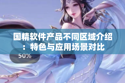 國(guó)精軟件產(chǎn)品不同區(qū)域介紹：特色與應(yīng)用場(chǎng)景對(duì)比