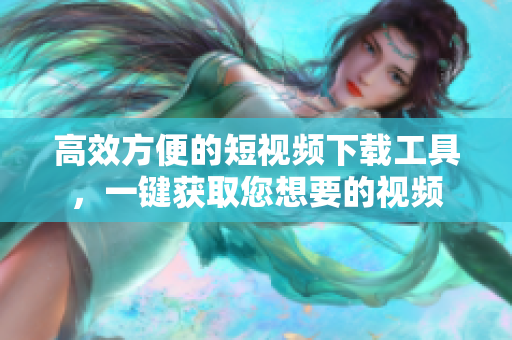 高效方便的短視頻下載工具，一鍵獲取您想要的視頻