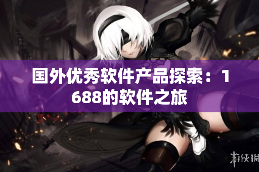 國外優(yōu)秀軟件產品探索：1688的軟件之旅