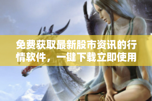 免費(fèi)獲取最新股市資訊的行情軟件，一鍵下載立即使用