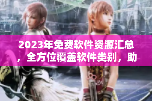 2023年免費軟件資源匯總，全方位覆蓋軟件類別，助你解決軟件下載難題