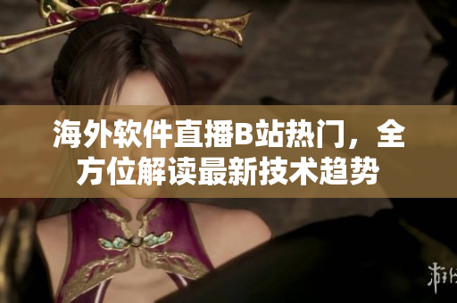 海外軟件直播B站熱門，全方位解讀最新技術(shù)趨勢