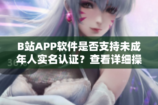 B站APP軟件是否支持未成年人實名認證？查看詳細操作步驟及使用注意事項