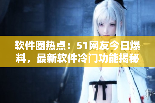 軟件圈熱點(diǎn)：51網(wǎng)友今日爆料，最新軟件冷門功能揭秘