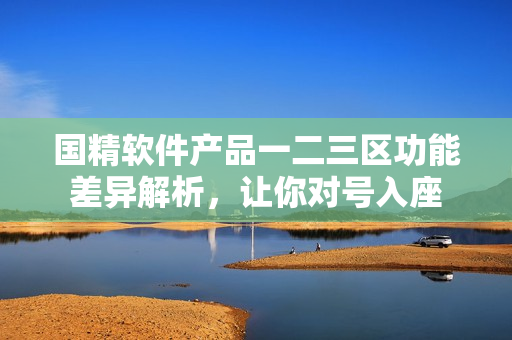 國精軟件產(chǎn)品一二三區(qū)功能差異解析，讓你對號入座
