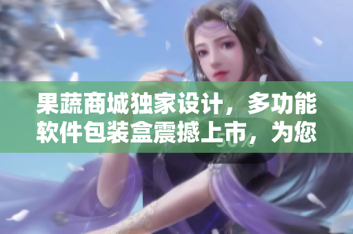 果蔬商城獨(dú)家設(shè)計(jì)，多功能軟件包裝盒震撼上市，為您帶來(lái)全新購(gòu)物體驗(yàn)