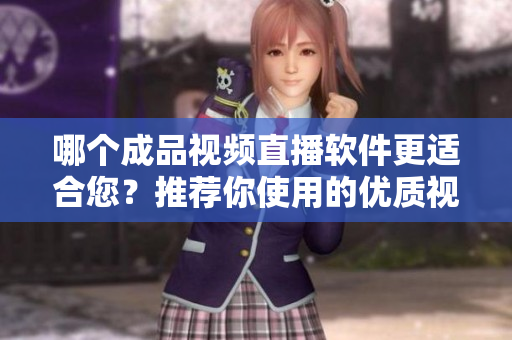 哪個(gè)成品視頻直播軟件更適合您？推薦你使用的優(yōu)質(zhì)視頻直播軟件