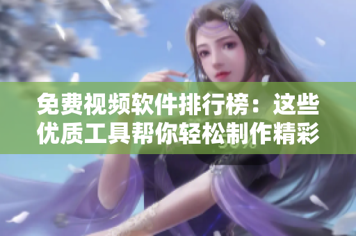 免費視頻軟件排行榜：這些優(yōu)質(zhì)工具幫你輕松制作精彩視頻