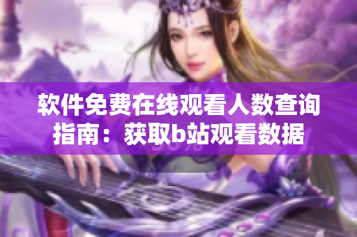 軟件免費在線觀看人數(shù)查詢指南：獲取b站觀看數(shù)據(jù)