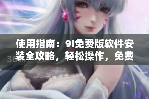 使用指南：9I免費(fèi)版軟件安裝全攻略，輕松操作，免費(fèi)暢享最新版本