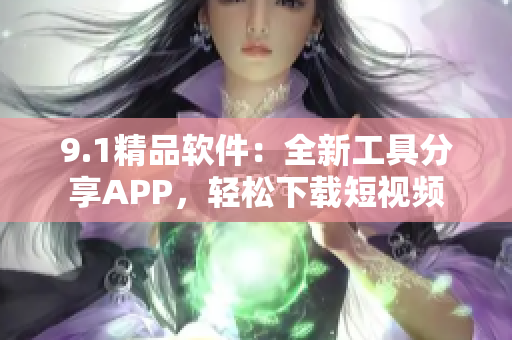 9.1精品軟件：全新工具分享APP，輕松下載短視頻