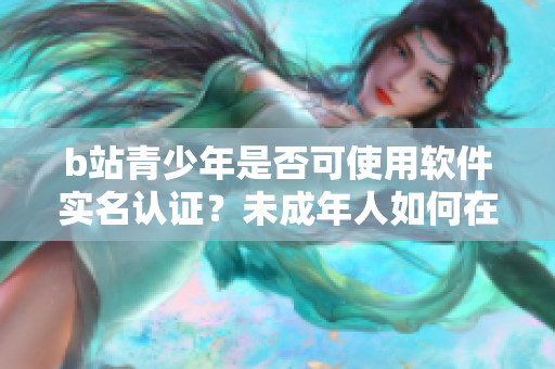 b站青少年是否可使用軟件實名認(rèn)證？未成年人如何在b站完成實名認(rèn)證？
