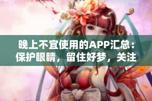 晚上不宜使用的APP匯總：保護眼睛，留住好夢，關(guān)注軟件健康