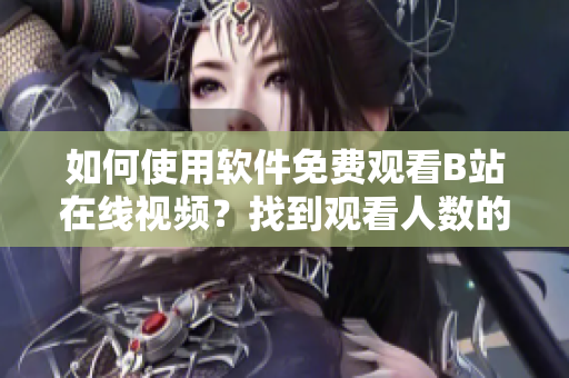 如何使用軟件免費(fèi)觀看B站在線視頻？找到觀看人數(shù)的方法！