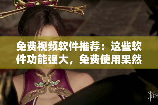 免費(fèi)視頻軟件推薦：這些軟件功能強(qiáng)大，免費(fèi)使用果然世上有此好事