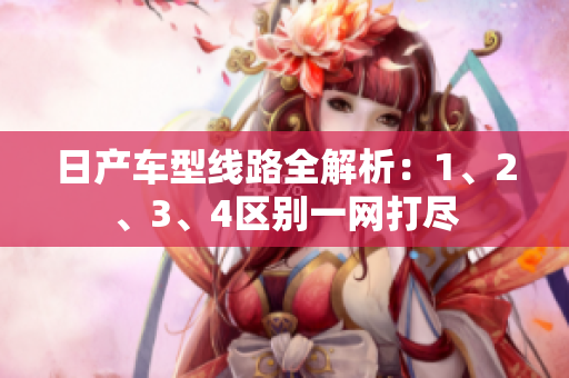 日產(chǎn)車型線路全解析：1、2、3、4區(qū)別一網(wǎng)打盡