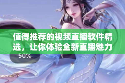 值得推薦的視頻直播軟件精選，讓你體驗(yàn)全新直播魅力